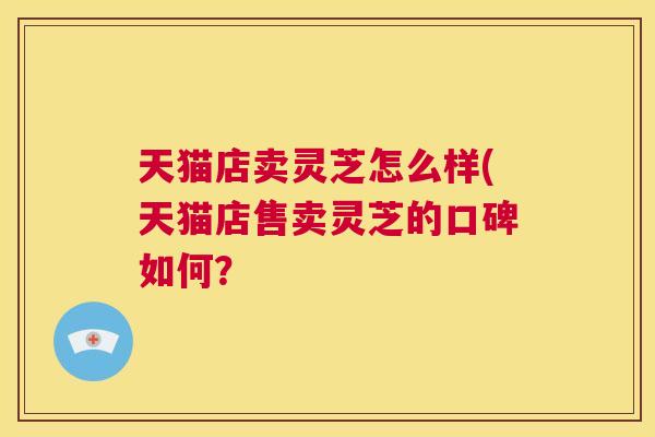 天猫店卖灵芝怎么样(天猫店售卖灵芝的口碑如何？