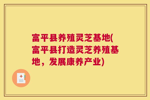 富平县养殖灵芝基地(富平县打造灵芝养殖基地，发展康养产业)