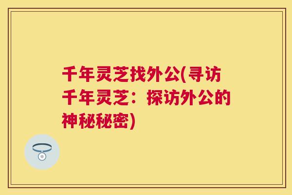 千年灵芝找外公(寻访千年灵芝：探访外公的神秘秘密)