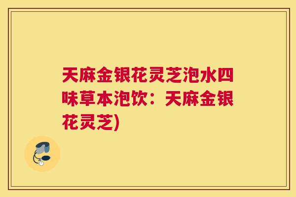 天麻金银花灵芝泡水四味草本泡饮：天麻金银花灵芝)