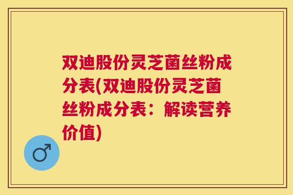 双迪股份灵芝菌丝粉成分表(双迪股份灵芝菌丝粉成分表：解读营养价值)