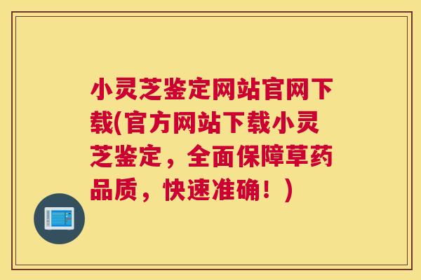 小灵芝鉴定网站官网下载(官方网站下载小灵芝鉴定，全面保障草药品质，快速准确！)