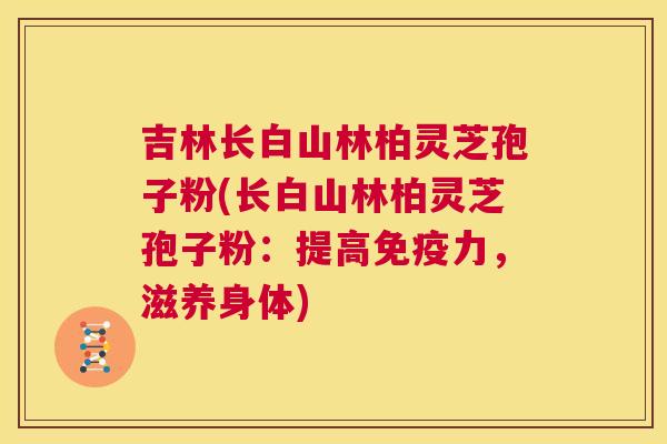 吉林长白山林柏灵芝孢子粉(长白山林柏灵芝孢子粉：提高免疫力，滋养身体)