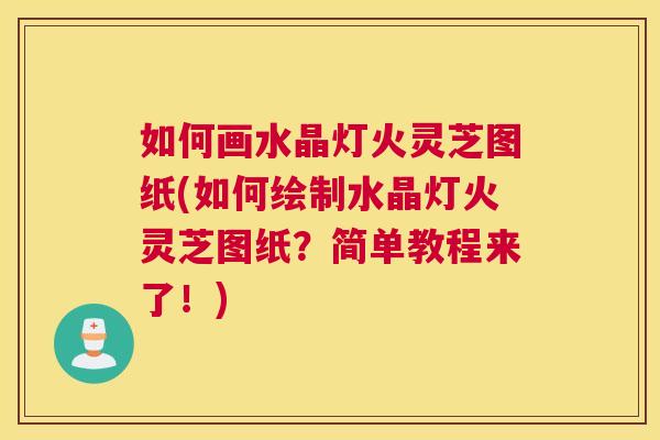 如何画水晶灯火灵芝图纸(如何绘制水晶灯火灵芝图纸？简单教程来了！)