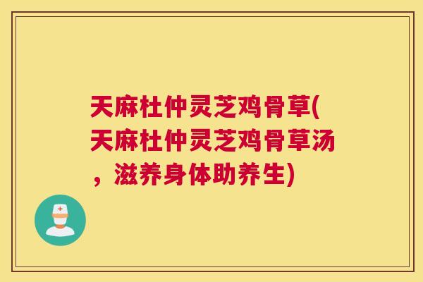 天麻杜仲灵芝鸡骨草(天麻杜仲灵芝鸡骨草汤，滋养身体助养生)