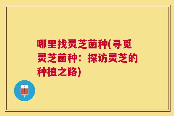 哪里找灵芝菌种(寻觅灵芝菌种：探访灵芝的种植之路)