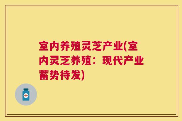 室内养殖灵芝产业(室内灵芝养殖：现代产业蓄势待发)