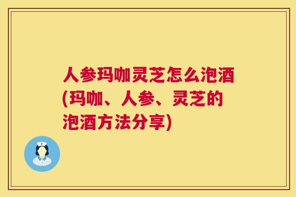 人参玛咖灵芝怎么泡酒(玛咖、人参、灵芝的泡酒方法分享)