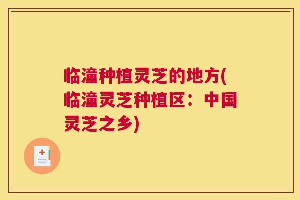临潼种植灵芝的地方(临潼灵芝种植区：中国灵芝之乡)