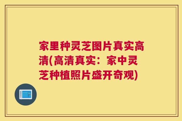 家里种灵芝图片真实高清(高清真实：家中灵芝种植照片盛开奇观)