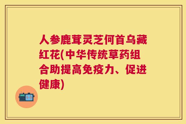 人参鹿茸灵芝何首乌藏红花(中华传统草药组合助提高免疫力、促进健康)