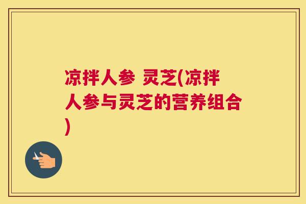 凉拌人参 灵芝(凉拌人参与灵芝的营养组合)
