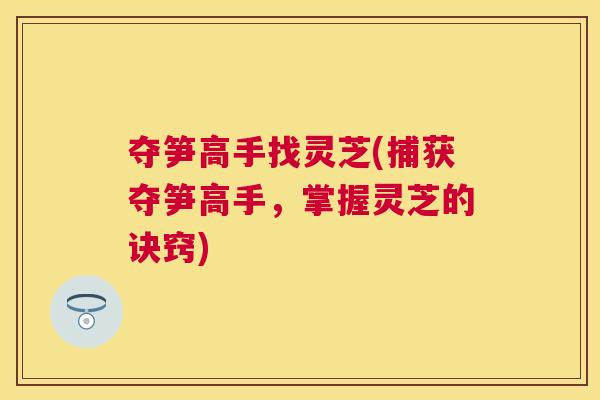 夺笋高手找灵芝(捕获夺笋高手，掌握灵芝的诀窍)