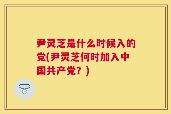 尹灵芝是什么时候入的党(尹灵芝何时加入中国共产党？)