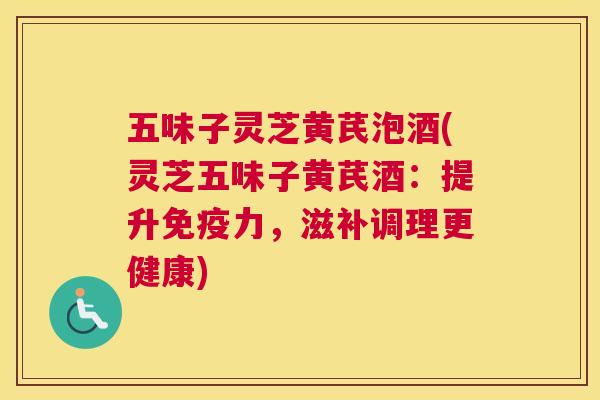 五味子灵芝黄芪泡酒(灵芝五味子黄芪酒：提升免疫力，滋补调理更健康)