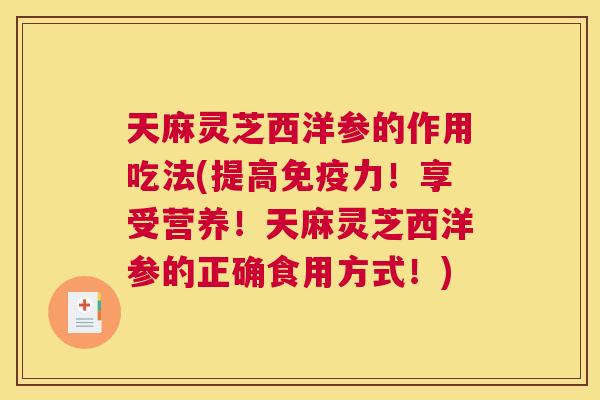 天麻灵芝西洋参的作用吃法(提高免疫力！享受营养！天麻灵芝西洋参的正确食用方式！)