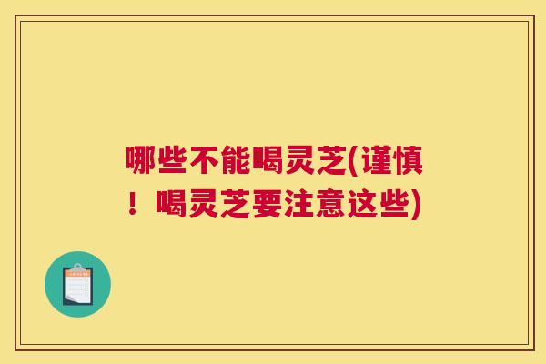 哪些不能喝灵芝(谨慎！喝灵芝要注意这些)