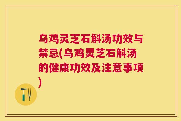 乌鸡灵芝石斛汤功效与禁忌(乌鸡灵芝石斛汤的健康功效及注意事项)
