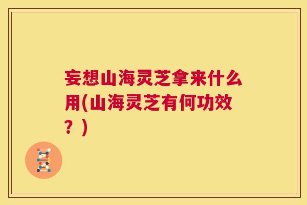 妄想山海灵芝拿来什么用(山海灵芝有何功效？)