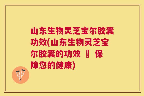 山东生物灵芝宝尔胶囊功效(山东生物灵芝宝尔胶囊的功效 – 保障您的健康)