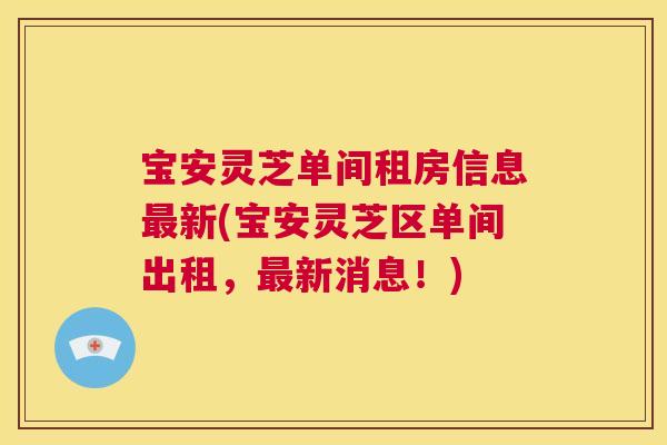 宝安灵芝单间租房信息最新(宝安灵芝区单间出租，最新消息！)