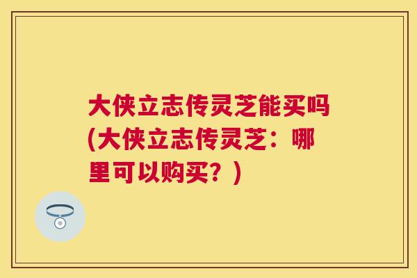 大侠立志传灵芝能买吗(大侠立志传灵芝：哪里可以购买？)