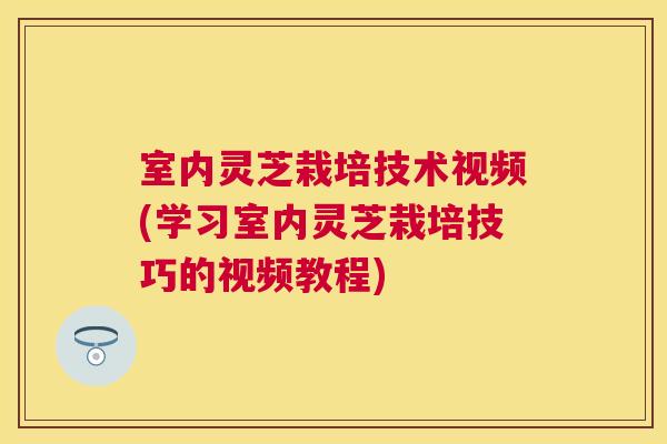 室内灵芝栽培技术视频(学习室内灵芝栽培技巧的视频教程)