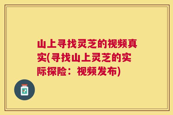 山上寻找灵芝的视频真实(寻找山上灵芝的实际探险：视频发布)