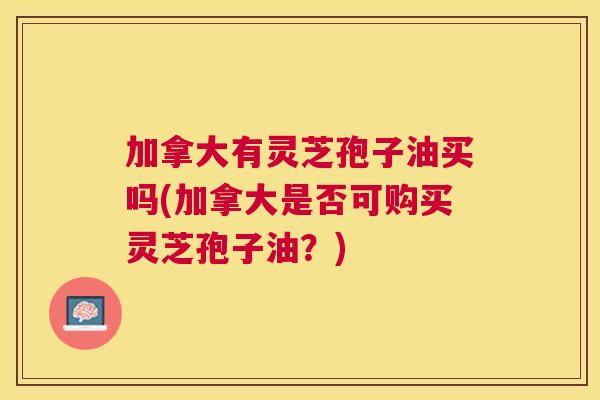 加拿大有灵芝孢子油买吗(加拿大是否可购买灵芝孢子油？)