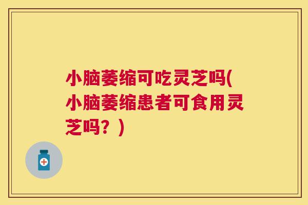 小脑萎缩可吃灵芝吗(小脑萎缩患者可食用灵芝吗？)
