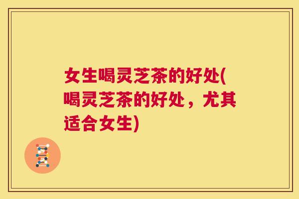 女生喝灵芝茶的好处(喝灵芝茶的好处，尤其适合女生)