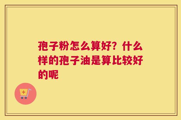 孢子粉怎么算好？什么样的孢子油是算比较好的呢