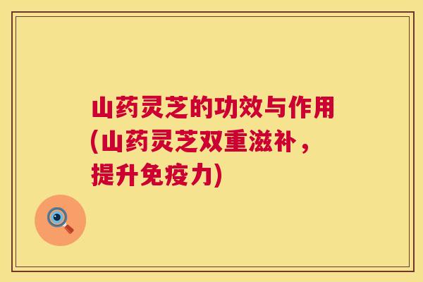 山药灵芝的功效与作用(山药灵芝双重滋补，提升免疫力)
