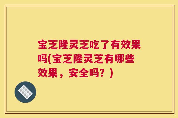 宝芝隆灵芝吃了有效果吗(宝芝隆灵芝有哪些效果，安全吗？)