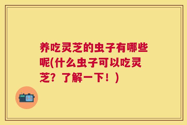 养吃灵芝的虫子有哪些呢(什么虫子可以吃灵芝？了解一下！)
