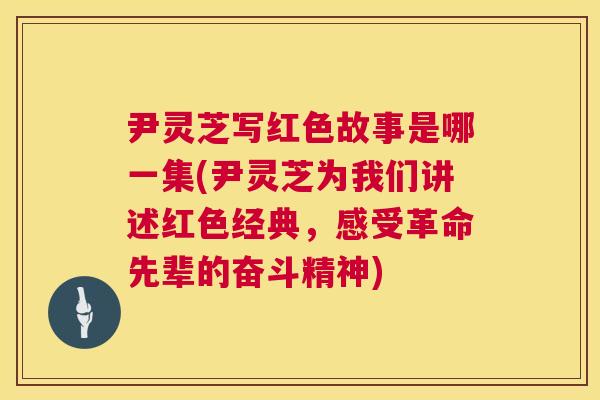 尹灵芝写红色故事是哪一集(尹灵芝为我们讲述红色经典，感受革命先辈的奋斗精神)