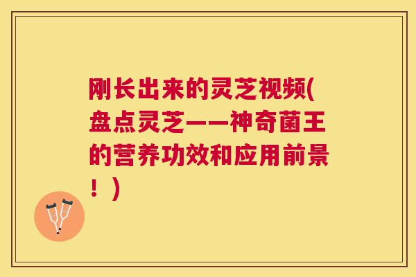 刚长出来的灵芝视频(盘点灵芝——神奇菌王的营养功效和应用前景！)