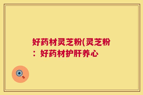 好药材灵芝粉(灵芝粉：好药材养心
