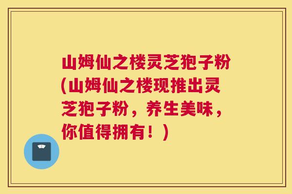山姆仙之楼灵芝狍子粉(山姆仙之楼现推出灵芝狍子粉，养生美味，你值得拥有！)