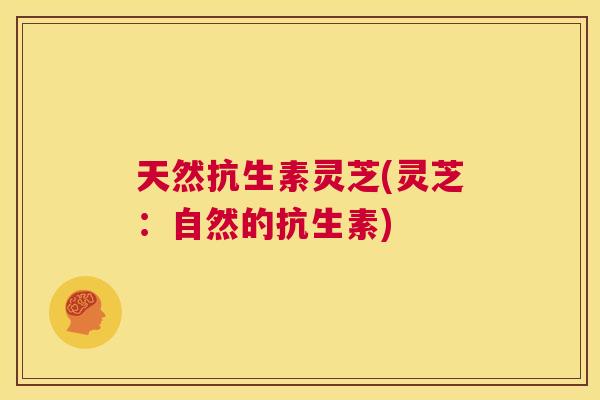 天然抗生素灵芝(灵芝：自然的抗生素)