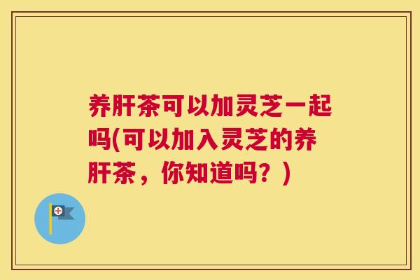 养茶可以加灵芝一起吗(可以加入灵芝的养茶，你知道吗？)