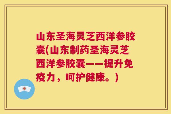 山东圣海灵芝西洋参胶囊(山东制药圣海灵芝西洋参胶囊——提升免疫力，呵护健康。)