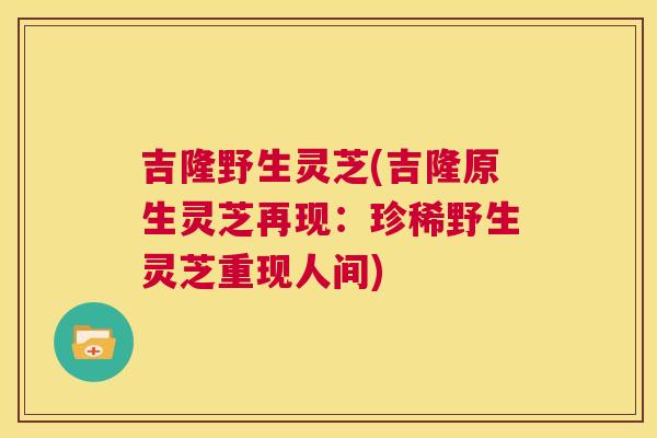 吉隆野生灵芝(吉隆原生灵芝再现：珍稀野生灵芝重现人间)