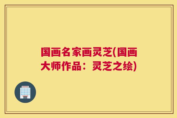 国画名家画灵芝(国画大师作品：灵芝之绘)