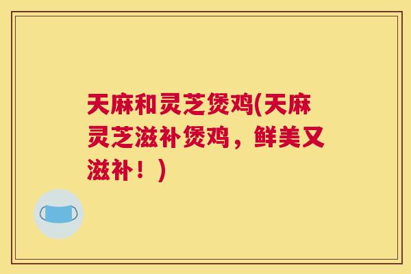 天麻和灵芝煲鸡(天麻灵芝滋补煲鸡，鲜美又滋补！)