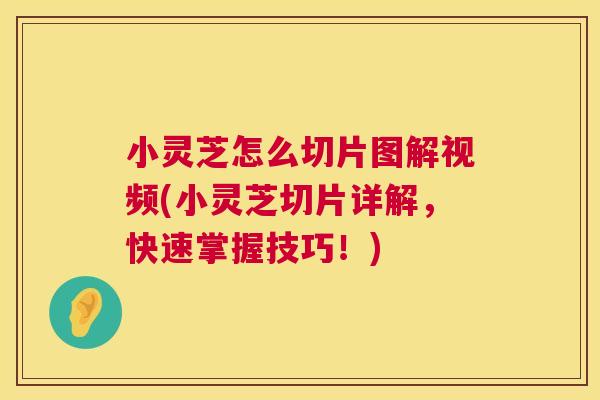 小灵芝怎么切片图解视频(小灵芝切片详解，快速掌握技巧！)