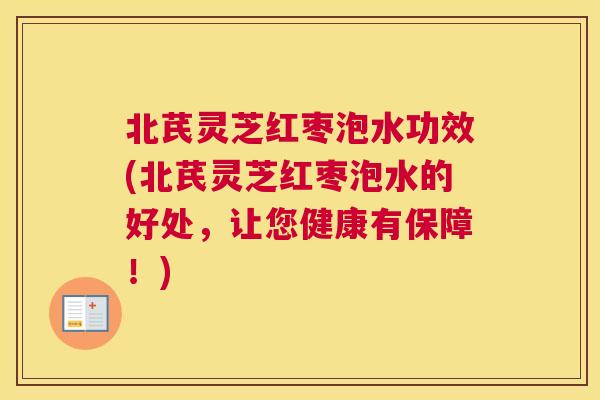 北芪灵芝红枣泡水功效(北芪灵芝红枣泡水的好处，让您健康有保障！)