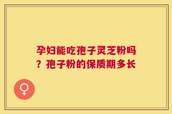 孕妇能吃孢子灵芝粉吗？孢子粉的保质期多长