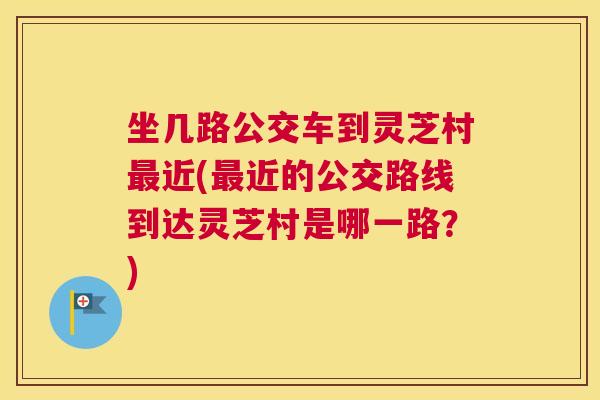 坐几路公交车到灵芝村近(近的公交路线到达灵芝村是哪一路？)
