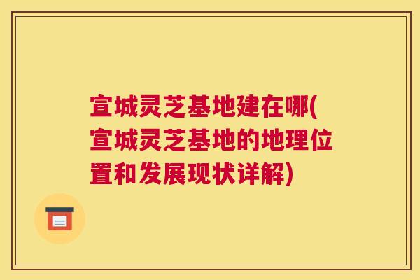 宣城灵芝基地建在哪(宣城灵芝基地的地理位置和发展现状详解)